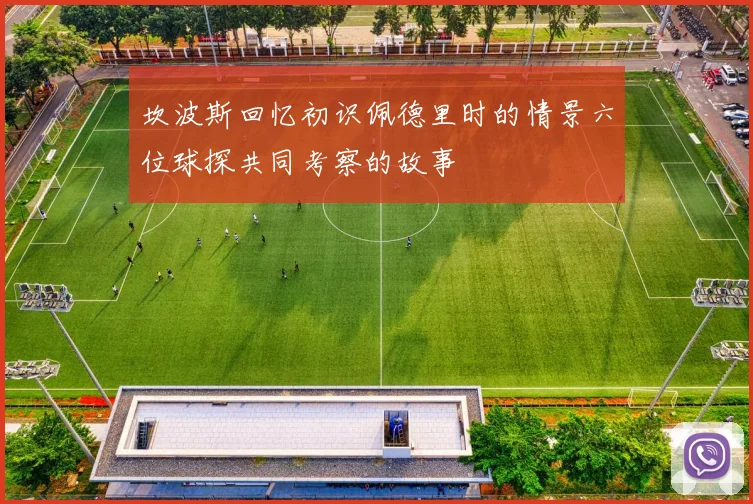 坎波斯回忆初识佩德里时的情景六位球探共同考察的故事
