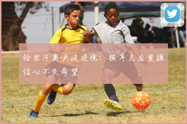 恰尔汗奥卢谈逆境：挨耳光后重振信心不失希望