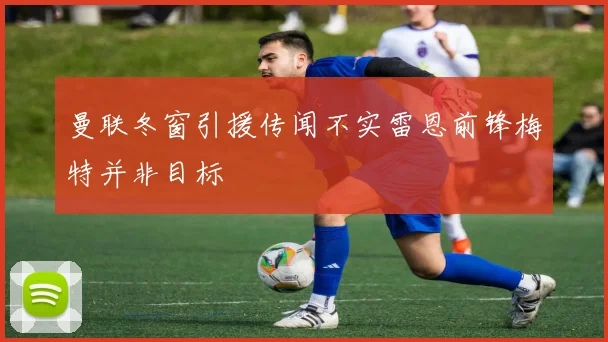 曼联冬窗引援传闻不实雷恩前锋梅特并非目标