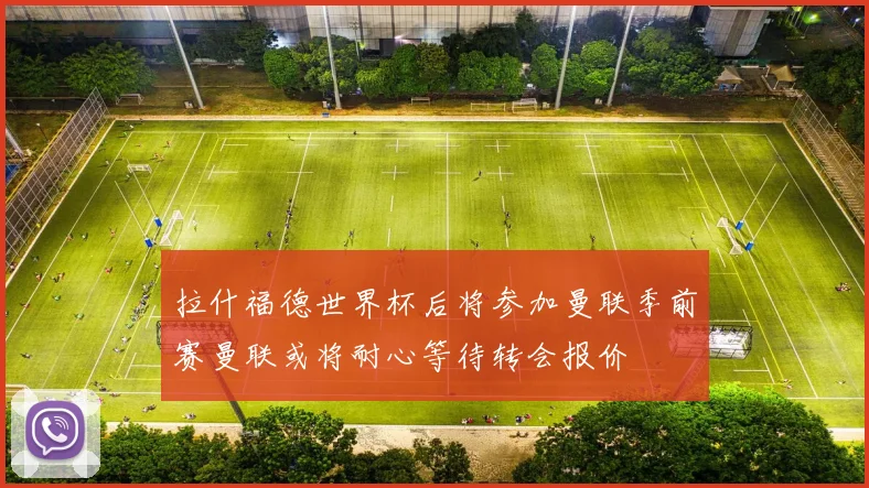 拉什福德世界杯后将参加曼联季前赛曼联或将耐心等待转会报价