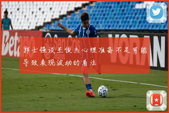 郭士强谈王俊杰心理准备不足可能导致表现波动的看法
