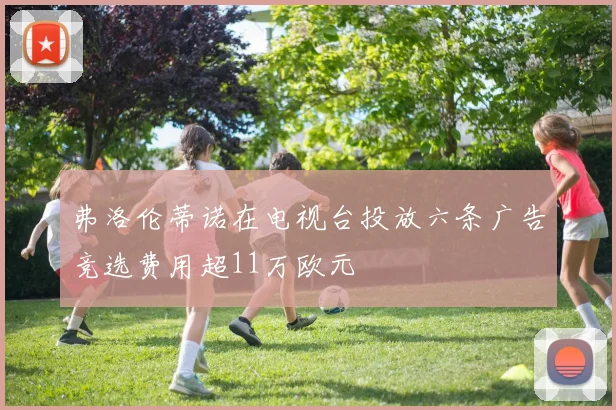 弗洛伦蒂诺在电视台投放六条广告竞选费用超11万欧元