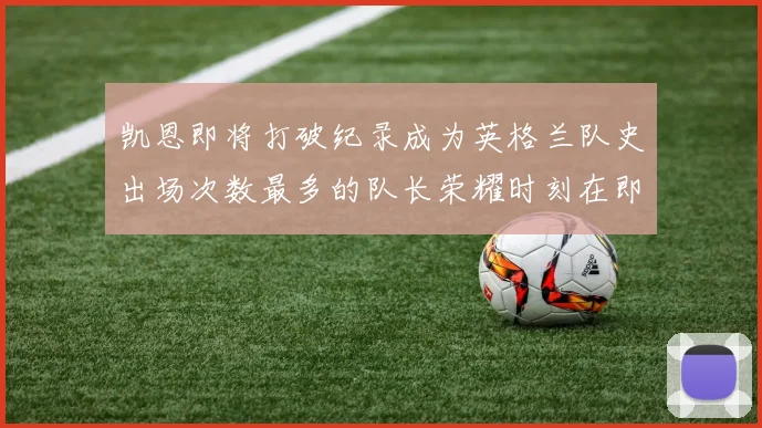 凯恩即将打破纪录成为英格兰队史出场次数最多的队长荣耀时刻在即