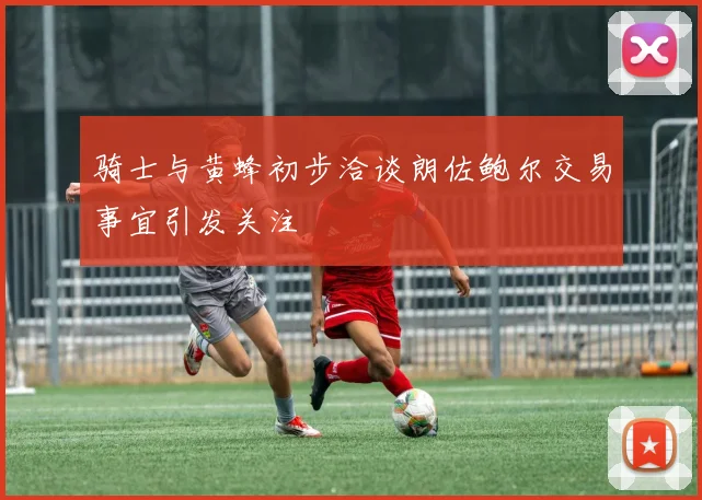 骑士与黄蜂初步洽谈朗佐鲍尔交易事宜引发关注