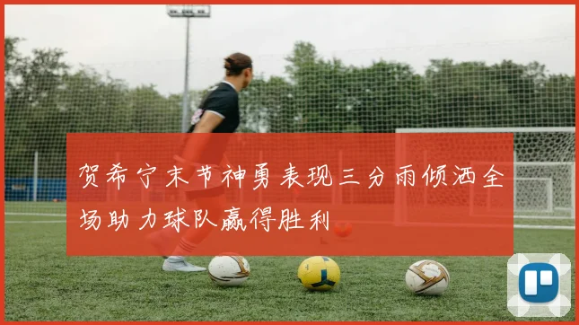 贺希宁末节神勇表现三分雨倾洒全场助力球队赢得胜利