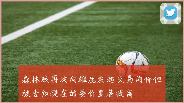 森林狼再次向雄鹿发起交易询价但被告知现在的要价显著提高