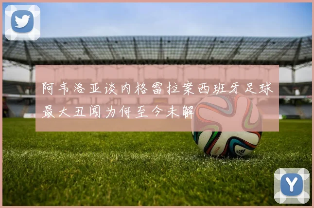 阿韦洛亚谈内格雷拉案西班牙足球最大丑闻为何至今未解