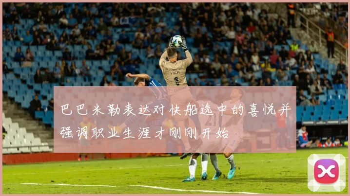 巴巴米勒表达对快船选中的喜悦并强调职业生涯才刚刚开始