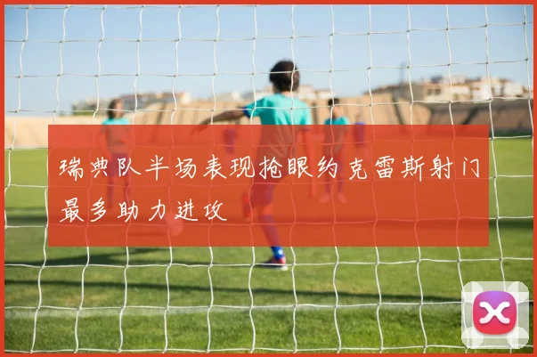瑞典队半场表现抢眼约克雷斯射门最多助力进攻