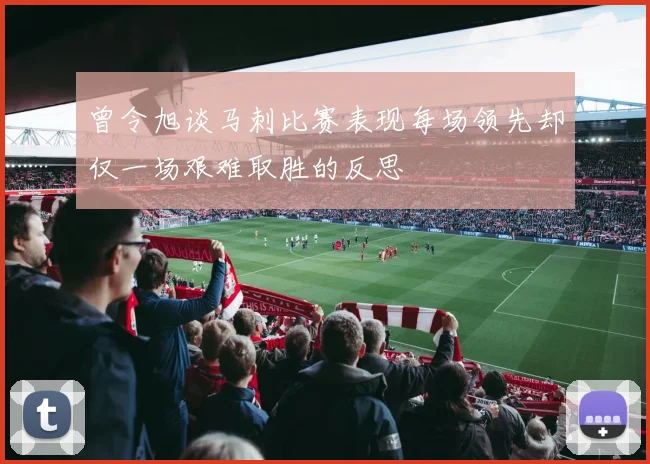 曾令旭谈马刺比赛表现每场领先却仅一场艰难取胜的反思