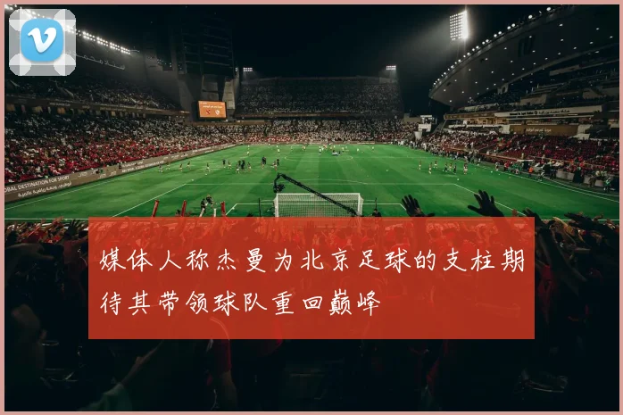 媒体人称杰曼为北京足球的支柱期待其带领球队重回巅峰