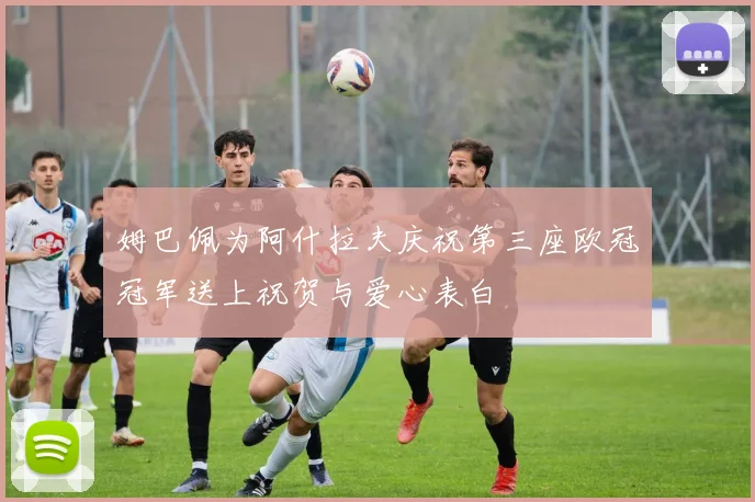 姆巴佩为阿什拉夫庆祝第三座欧冠冠军送上祝贺与爱心表白