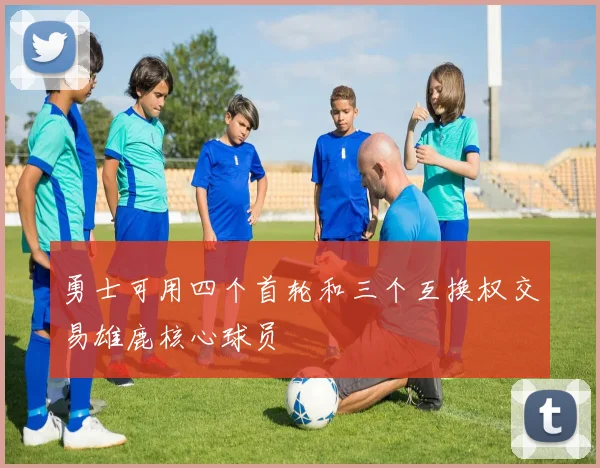 勇士可用四个首轮和三个互换权交易雄鹿核心球员