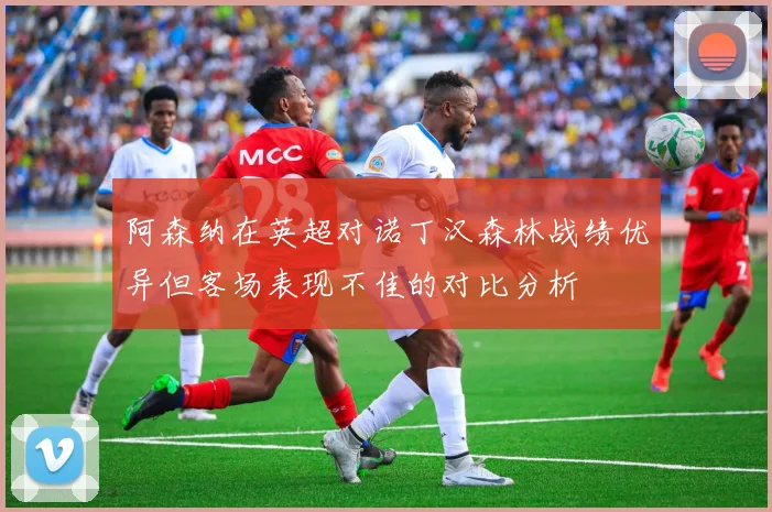 阿森纳在英超对诺丁汉森林战绩优异但客场表现不佳的对比分析