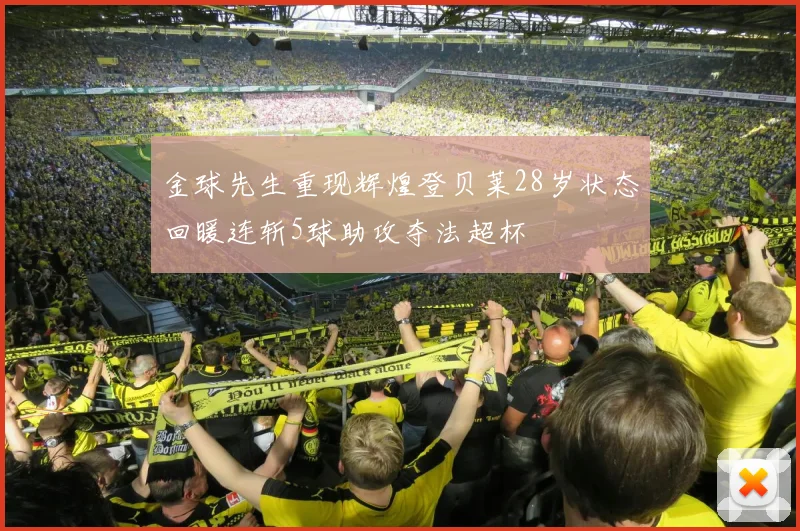 金球先生重现辉煌登贝莱28岁状态回暖连斩5球助攻夺法超杯