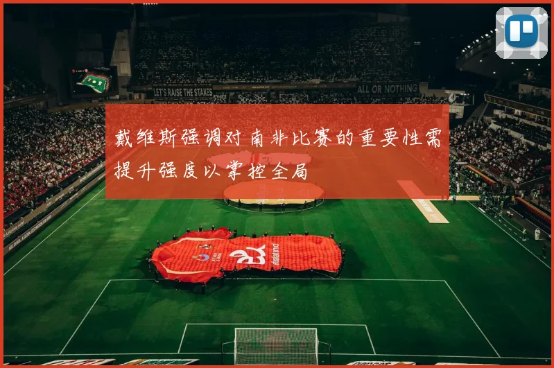 戴维斯强调对南非比赛的重要性需提升强度以掌控全局