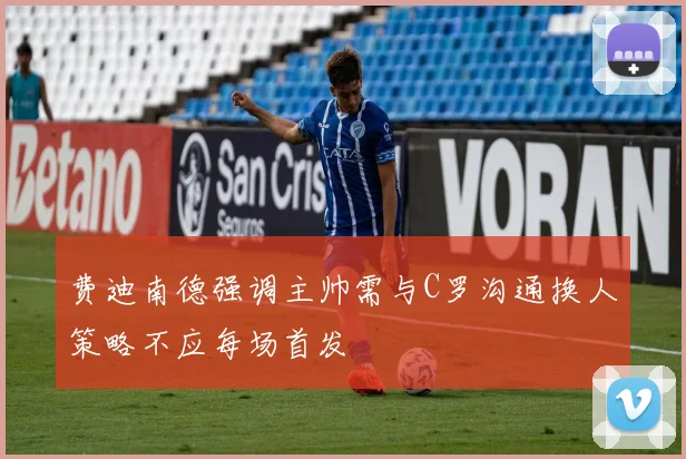 费迪南德强调主帅需与C罗沟通换人策略不应每场首发