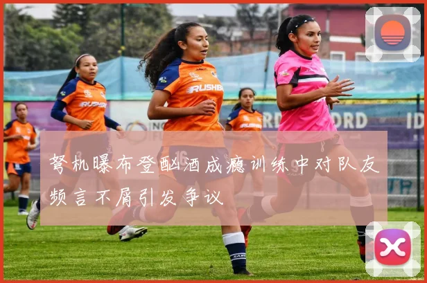 弩机曝布登酗酒成瘾训练中对队友频言不屑引发争议