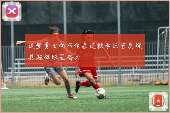 追梦勇士向布伦森道歉承认曾质疑其超级球星潜力