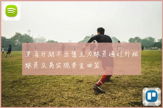 罗马计划不出售主力球员通过外租球员交易实现资金回笼