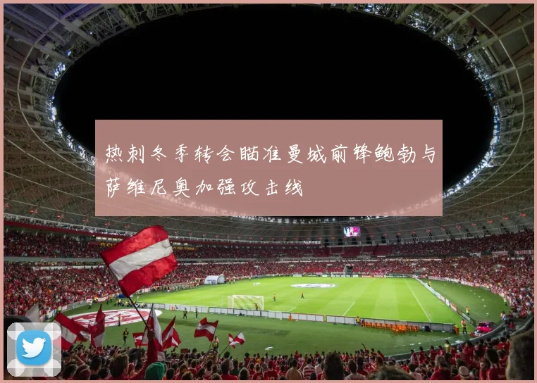 热刺冬季转会瞄准曼城前锋鲍勃与萨维尼奥加强攻击线