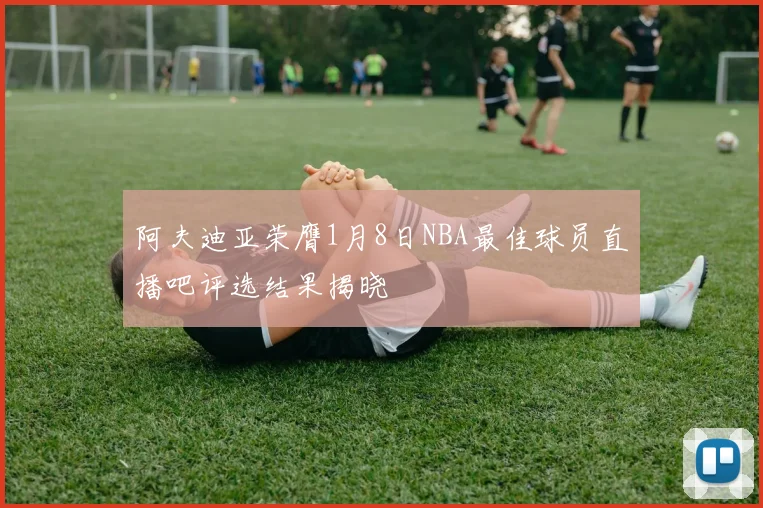 阿夫迪亚荣膺1月8日NBA最佳球员直播吧评选结果揭晓