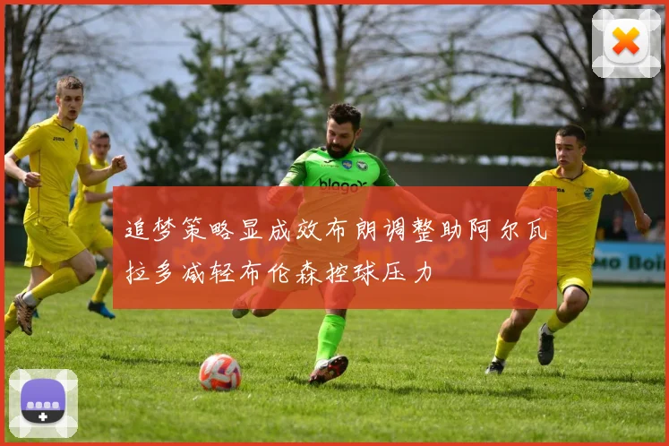 追梦策略显成效布朗调整助阿尔瓦拉多减轻布伦森控球压力