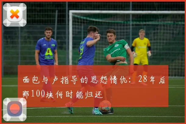面包与卢指导的恩怨情仇：28年后那100块何时能归还