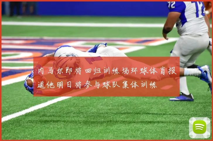 内马尔即将回归训练场环球体育报道他明日将参与球队集体训练