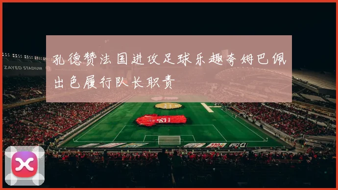 孔德赞法国进攻足球乐趣夸姆巴佩出色履行队长职责