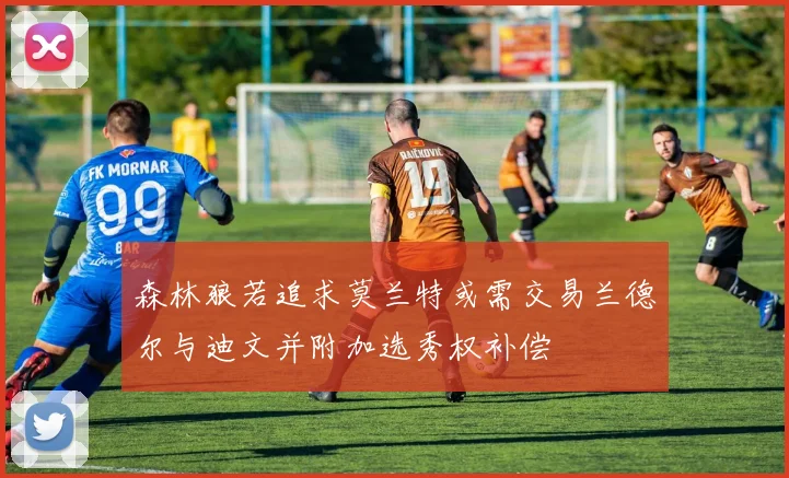 森林狼若追求莫兰特或需交易兰德尔与迪文并附加选秀权补偿